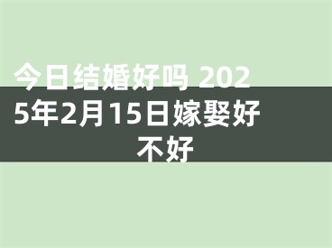 今日结婚好吗 2025年2月15日嫁娶好不好