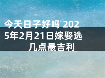 今天日子好吗 2025年2月21日嫁娶选几点最吉利