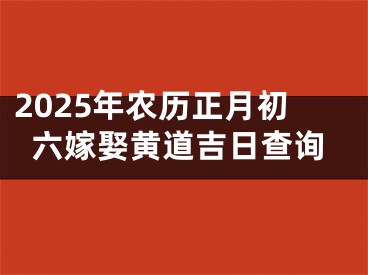 2025年农历正月初六嫁娶黄道吉日查询