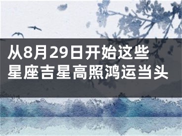 从8月29日开始这些星座吉星高照鸿运当头