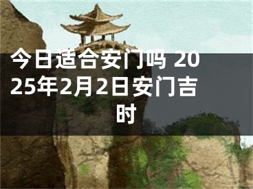 今日适合安门吗 2025年2月2日安门吉时
