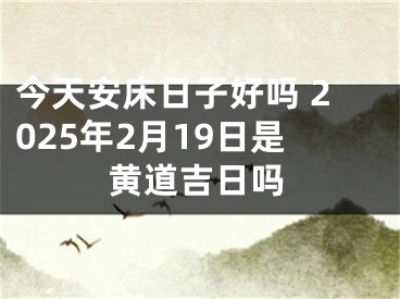 今天安床日子好吗 2025年2月19日是黄道吉日吗
