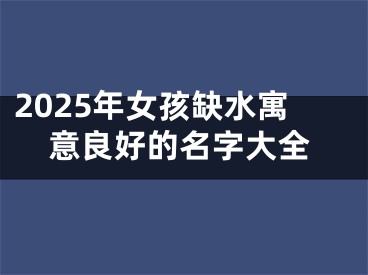 2025年女孩缺水寓意良好的名字大全