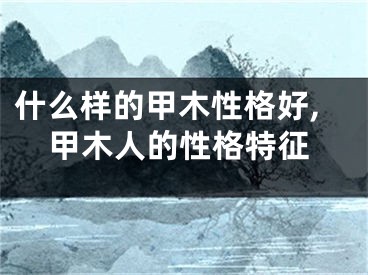 什么样的甲木性格好,甲木人的性格特征