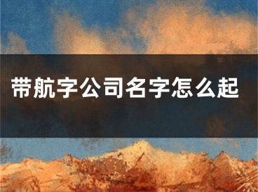 带航字公司名字怎么起
