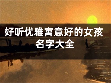 好听优雅寓意好的女孩名字大全