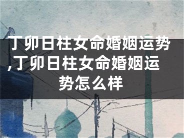 丁卯日柱女命婚姻运势,丁卯日柱女命婚姻运势怎么样