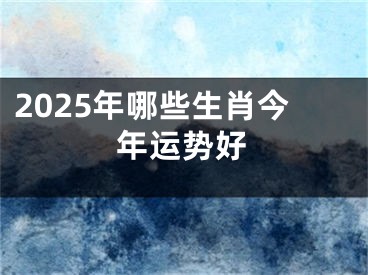 2025年哪些生肖今年运势好