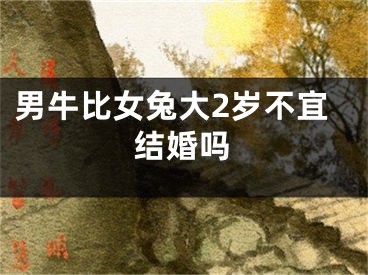男牛比女兔大2岁不宜结婚吗