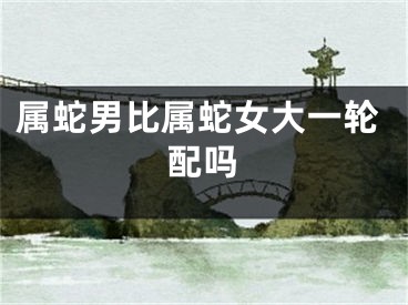 属蛇男比属蛇女大一轮配吗