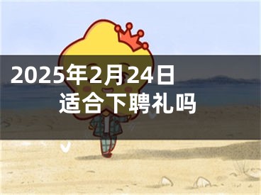 2025年2月24日适合下聘礼吗