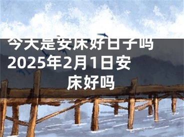 今天是安床好日子吗 2025年2月1日安床好吗