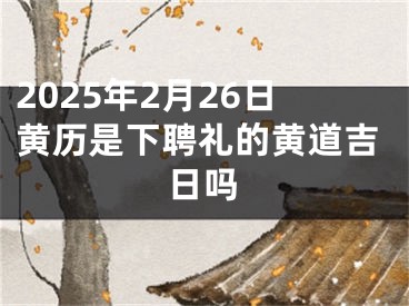 2025年2月26日黄历是下聘礼的黄道吉日吗