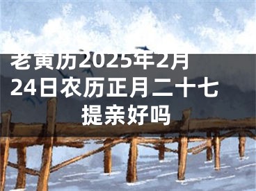 老黄历2025年2月24日农历正月二十七提亲好吗