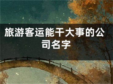 旅游客运能干大事的公司名字