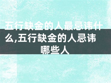 五行缺金的人最忌讳什么,五行缺金的人忌讳哪些人