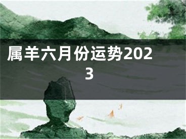 属羊六月份运势2023