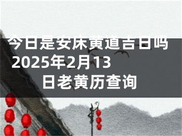 今日是安床黄道吉日吗 2025年2月13日老黄历查询
