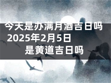 今天是办满月酒吉日吗 2025年2月5日是黄道吉日吗
