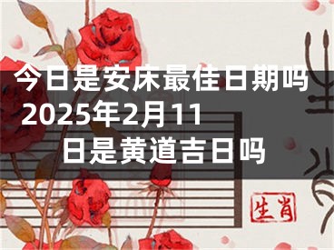 今日是安床最佳日期吗 2025年2月11日是黄道吉日吗
