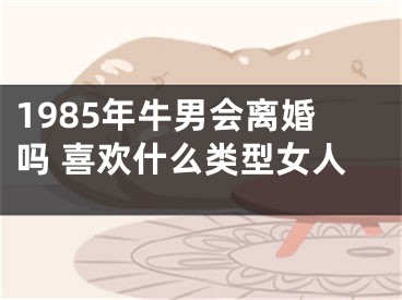 1985年牛男会离婚吗 喜欢什么类型女人