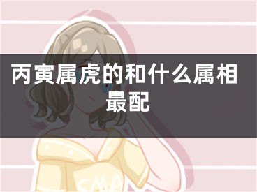 丙寅属虎的和什么属相最配