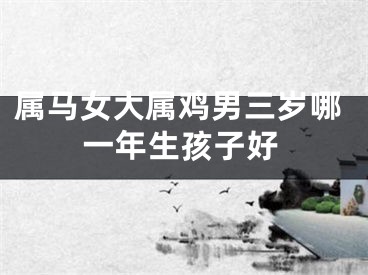 属马女大属鸡男三岁哪一年生孩子好
