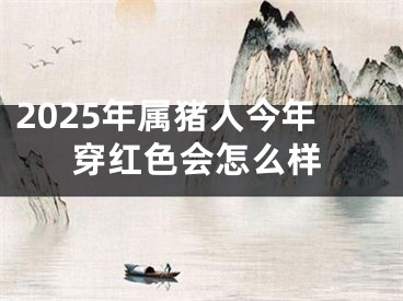 2025年属猪人今年穿红色会怎么样