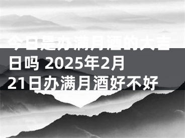 今日是办满月酒的大吉日吗 2025年2月21日办满月酒好不好
