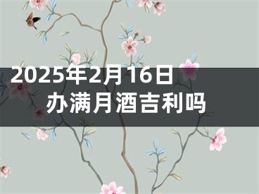 2025年2月16日办满月酒吉利吗