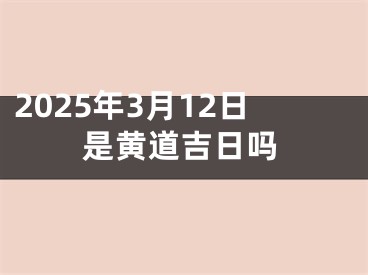 2025年3月12日是黄道吉日吗