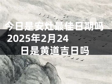 今日是安灶最佳日期吗 2025年2月24日是黄道吉日吗