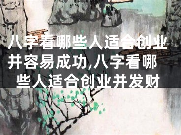 八字看哪些人适合创业并容易成功,八字看哪些人适合创业并发财