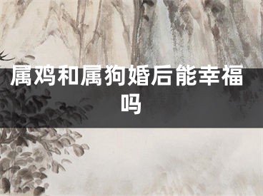 属鸡和属狗婚后能幸福吗