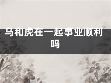 马和虎在一起事业顺利吗