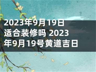2023年9月19日适合装修吗 2023年9月19号黄道吉日