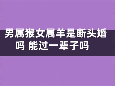 男属猴女属羊是断头婚吗 能过一辈子吗