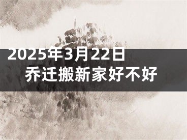 2025年3月22日乔迁搬新家好不好