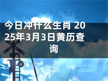 今日冲什么生肖 2025年3月3日黄历查询