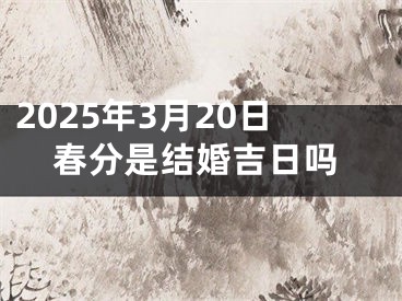 2025年3月20日春分是结婚吉日吗