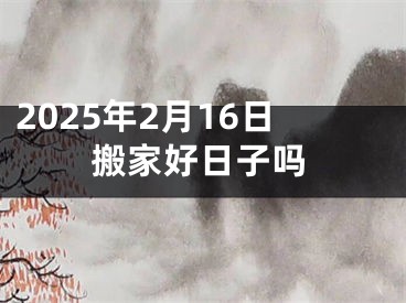 2025年2月16日搬家好日子吗