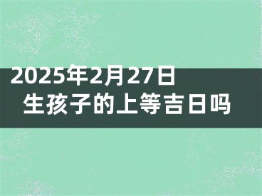 2025年2月27日生孩子的上等吉日吗