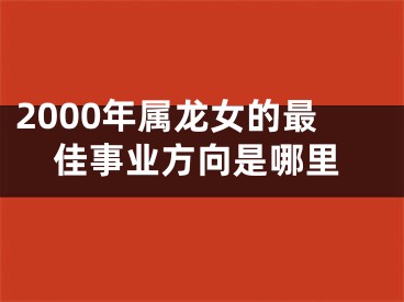 2000年属龙女的最佳事业方向是哪里