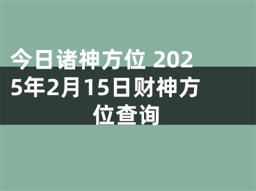今日诸神方位 2025年2月15日财神方位查询