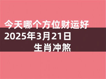 今天哪个方位财运好 2025年3月21日生肖冲煞