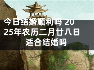 今日结婚顺利吗 2025年农历二月廿八日适合结婚吗