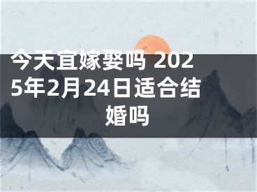 今天宜嫁娶吗 2025年2月24日适合结婚吗