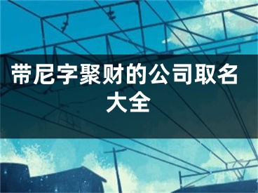 带尼字聚财的公司取名大全
