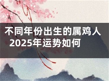 不同年份出生的属鸡人2025年运势如何