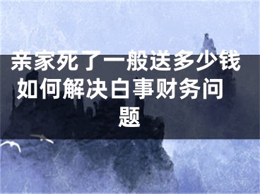 亲家死了一般送多少钱 如何解决白事财务问题